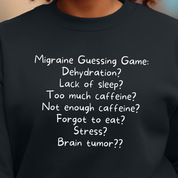 Migraine Guessing Game: Dehydration? Lack of sleep? Too much caffeine? Not enough caffeine? Forgot to eat? Stress? Brain tumor?? - Unisex Crewneck Sweatshirt